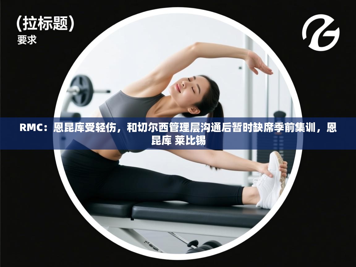 RMC:恩昆库受轻伤,和切尔西管理层沟通后暂时缺席季前集训,恩昆库 莱比锡