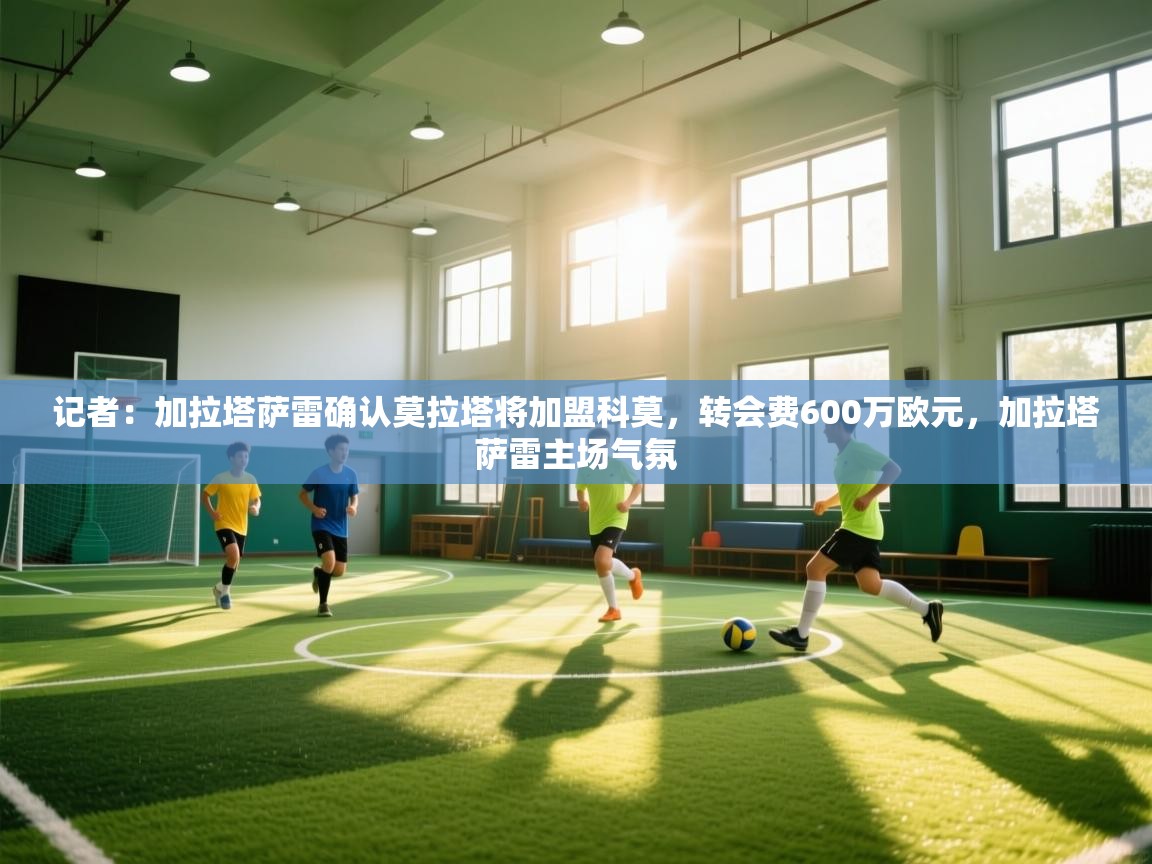 记者:加拉塔萨雷确认莫拉塔将加盟科莫,转会费600万欧元,加拉塔萨雷主场气氛