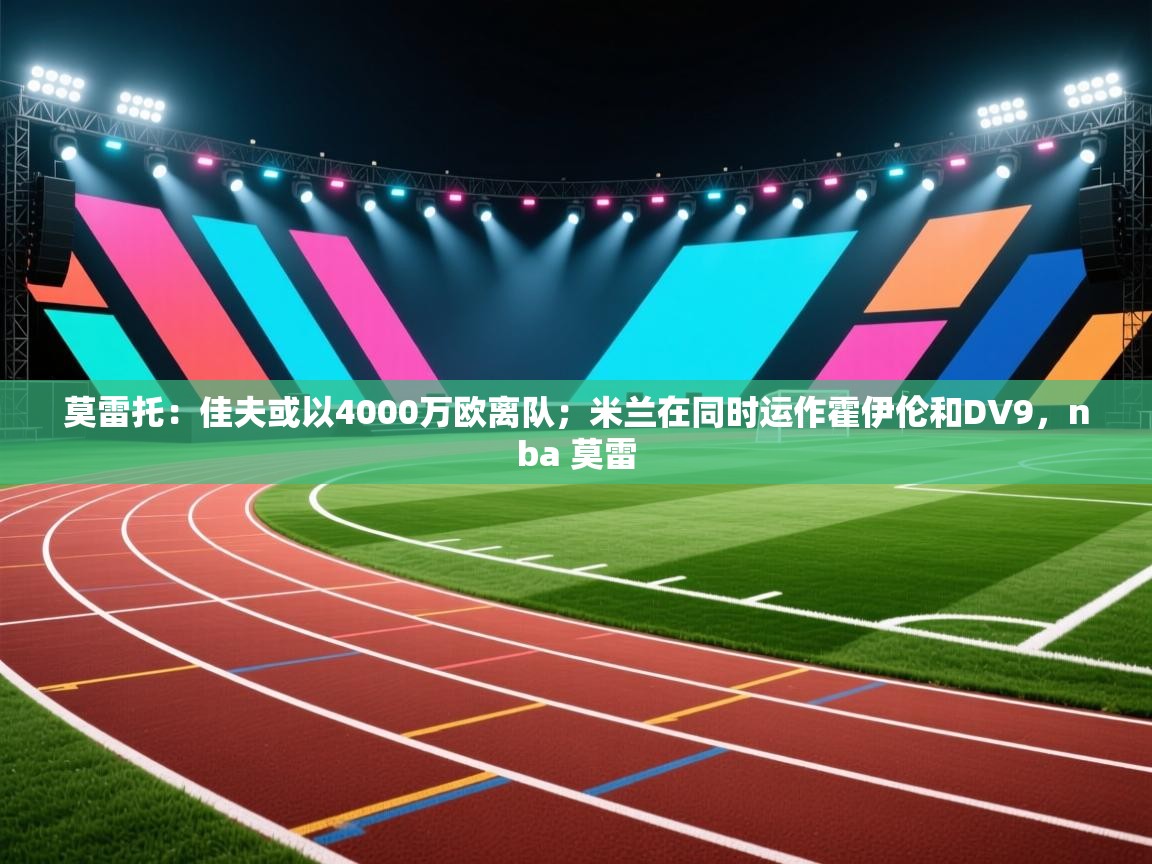 莫雷托：佳夫或以4000万欧离队；米兰在同时运作霍伊伦和DV9，nba 莫雷