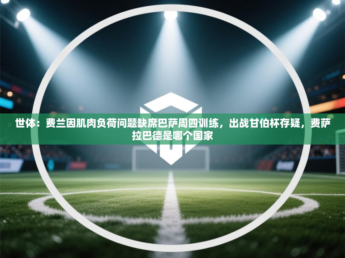 世体：费兰因肌肉负荷问题缺席巴萨周四训练，出战甘伯杯存疑，费萨拉巴德是哪个国家  第2张