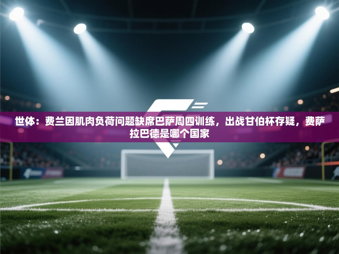 世体：费兰因肌肉负荷问题缺席巴萨周四训练，出战甘伯杯存疑，费萨拉巴德是哪个国家  第1张