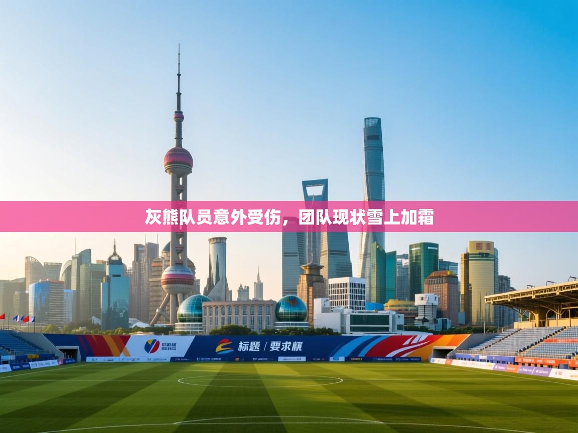 灰熊队员意外受伤，团队现状雪上加霜