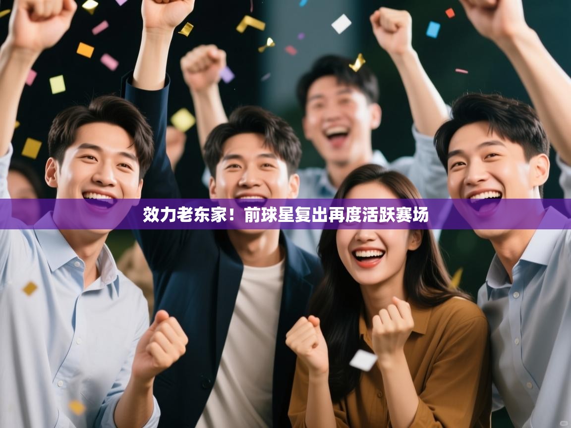 效力老东家!前球星复出再度活跃赛场