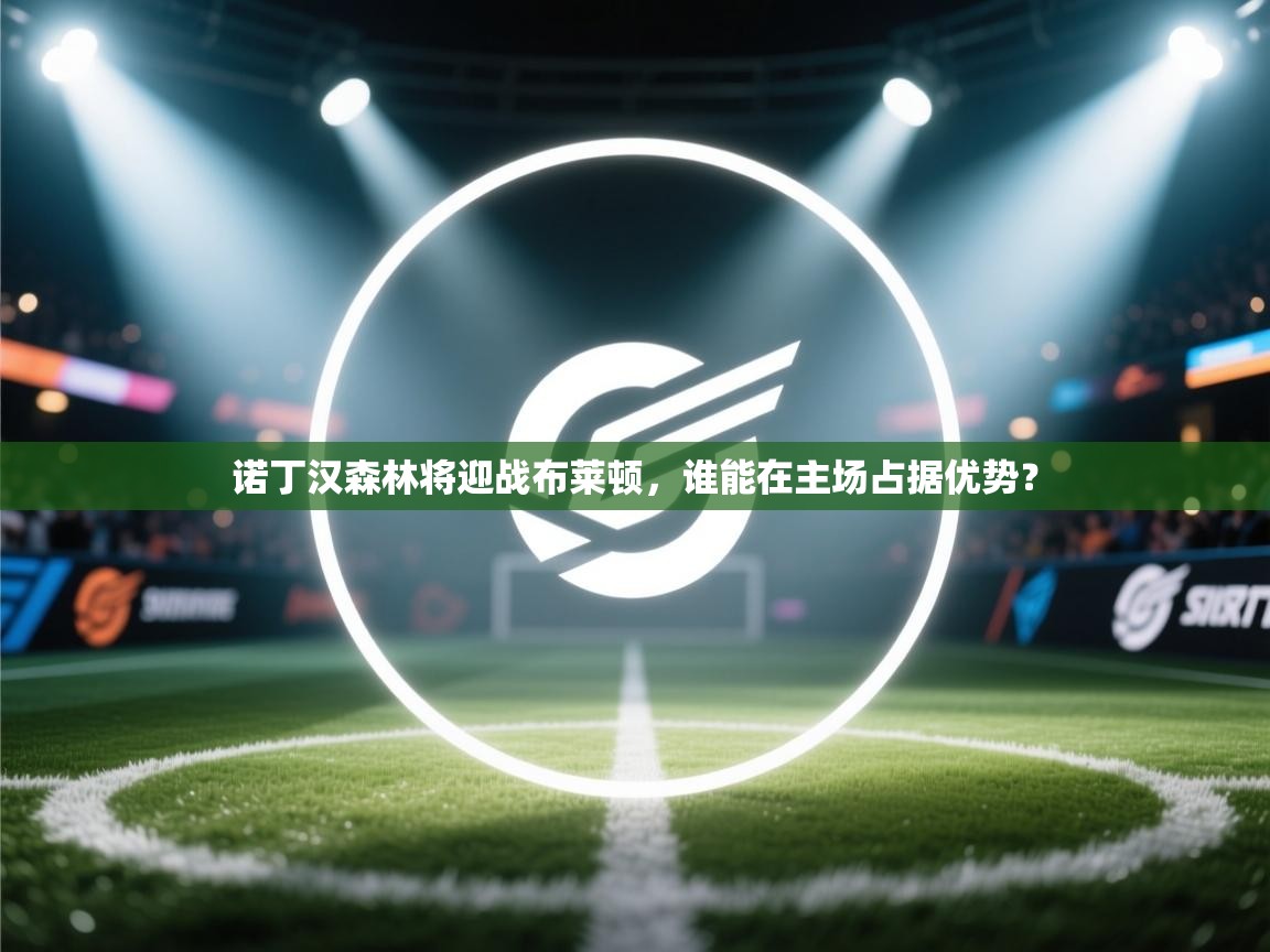 诺丁汉森林将迎战布莱顿,谁能在主场占据优势?