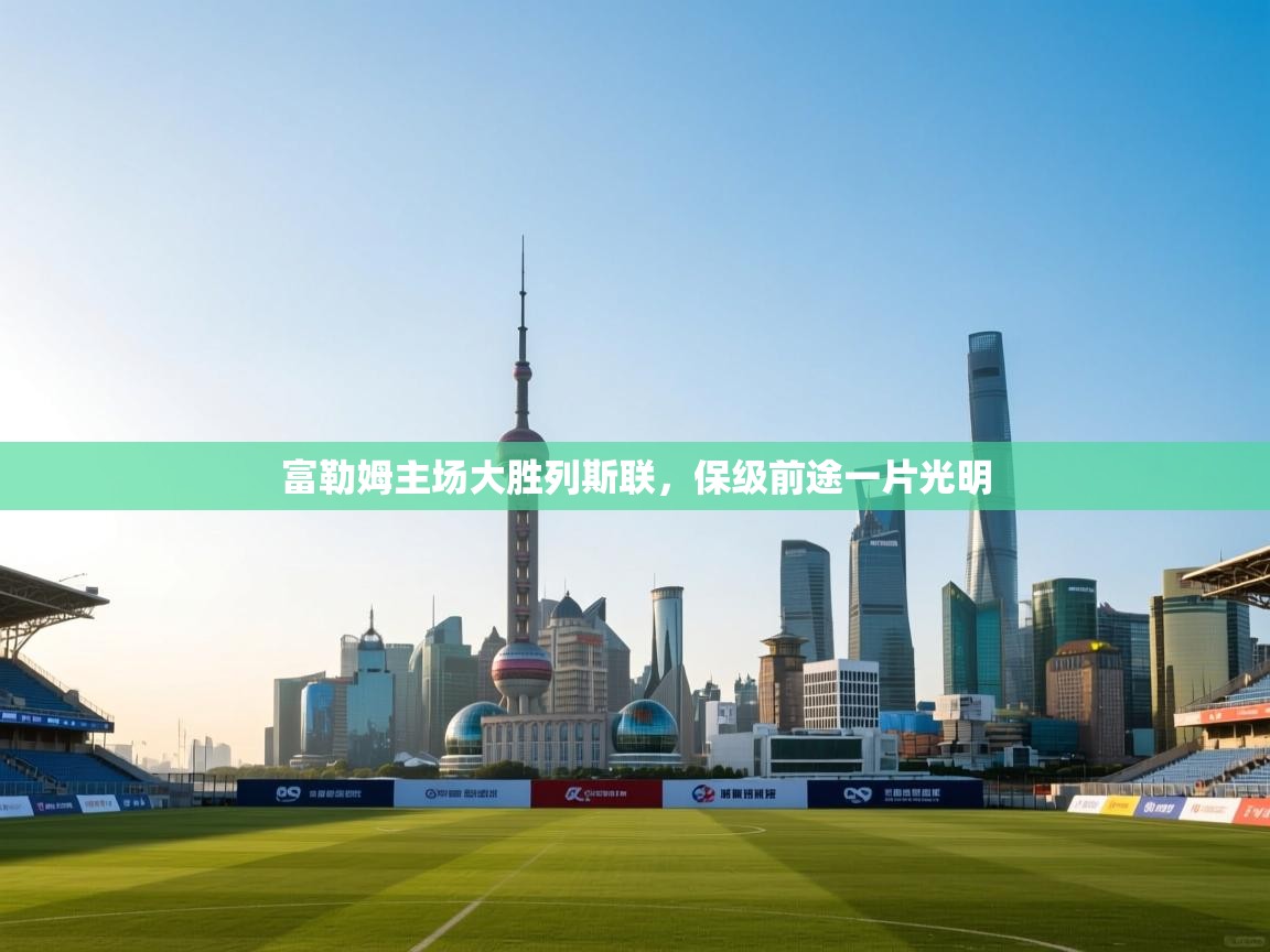 富勒姆主场大胜列斯联,保级前途一片光明