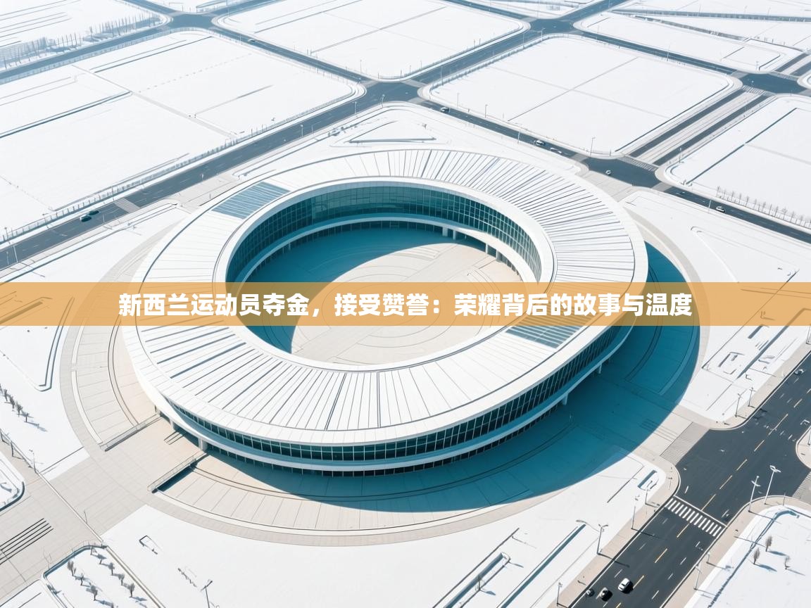 新西兰运动员夺金,接受赞誉:荣耀背后的故事与温度